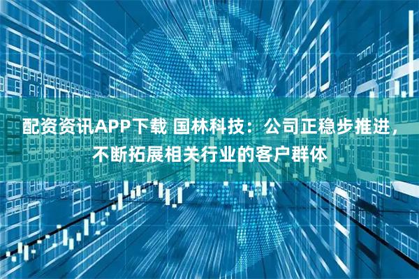 配资资讯APP下载 国林科技：公司正稳步推进，不断拓展相关行业的客户群体