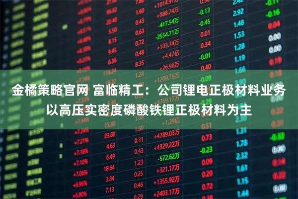 金橘策略官网 富临精工：公司锂电正极材料业务以高压实密度磷酸铁锂正极材料为主
