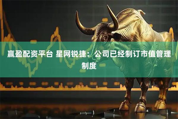 赢盈配资平台 星网锐捷：公司已经制订市值管理制度
