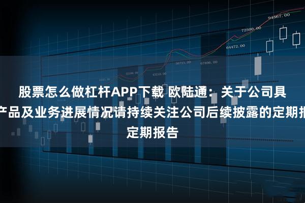 股票怎么做杠杆APP下载 欧陆通：关于公司具体产品及业务进展情况请持续关注公司后续披露的定期报告
