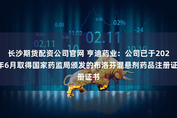 长沙期货配资公司官网 亨迪药业：公司已于2025年6月取得国家药监局颁发的布洛芬混悬剂药品注册证书