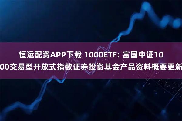 恒运配资APP下载 1000ETF: 富国中证1000交易型开放式指数证券投资基金产品资料概要更新