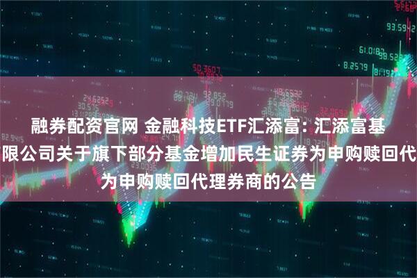 融券配资官网 金融科技ETF汇添富: 汇添富基金管理股份有限公司关于旗下部分基金增加民生证券为申购赎回代理券商的公告