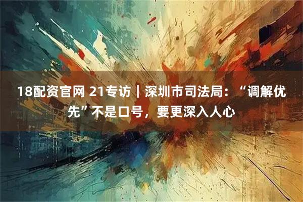 18配资官网 21专访｜深圳市司法局：“调解优先”不是口号，要更深入人心