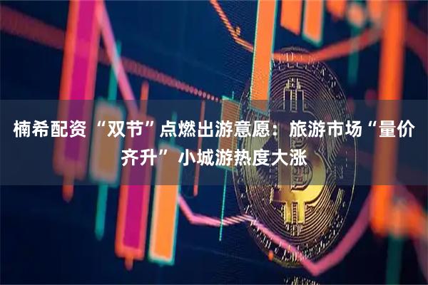 楠希配资 “双节”点燃出游意愿：旅游市场“量价齐升” 小城游热度大涨