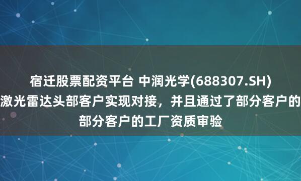 宿迁股票配资平台 中润光学(688307.SH)：已经与车载激光雷达头部客户实现对接，并且通过了部分客户的工厂资质审验