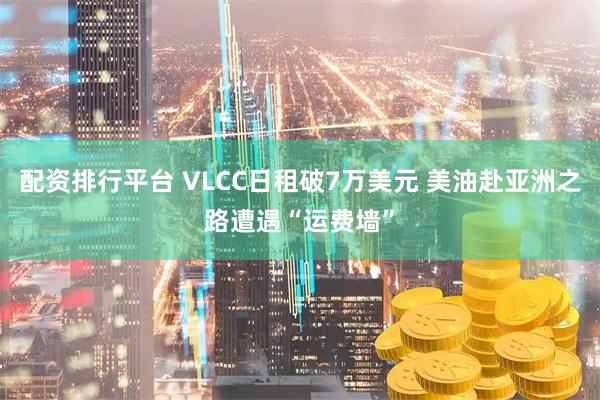 配资排行平台 VLCC日租破7万美元 美油赴亚洲之路遭遇“运费墙”