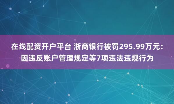 在线配资开户平台 浙商银行被罚295.99万元：因违反账户管理规定等7项违法违规行为