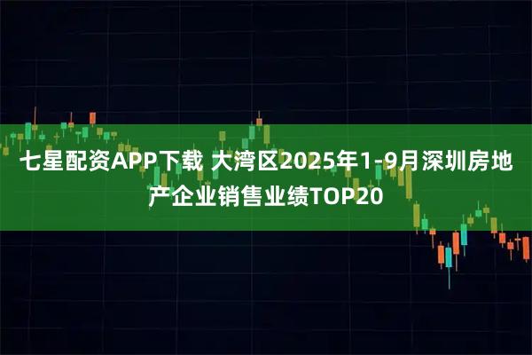 七星配资APP下载 大湾区2025年1-9月深圳房地产企业销售业绩TOP20