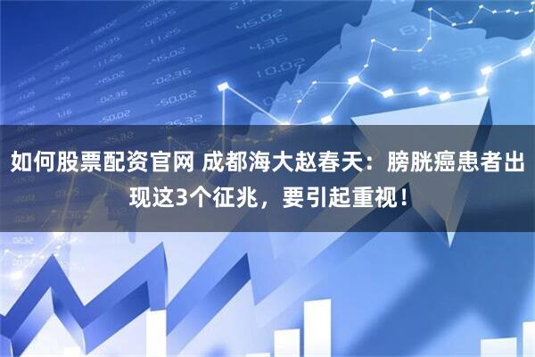 如何股票配资官网 成都海大赵春天：膀胱癌患者出现这3个征兆，要引起重视！