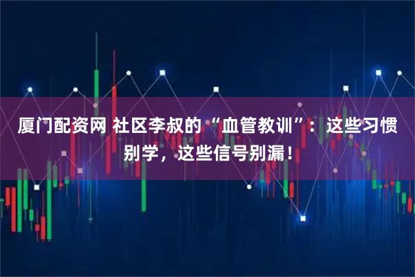 厦门配资网 社区李叔的 “血管教训”：这些习惯别学，这些信号别漏！