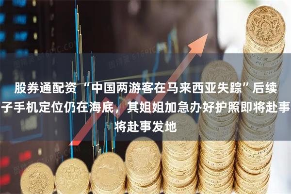 股券通配资 “中国两游客在马来西亚失踪”后续：男子手机定位仍在海底，其姐姐加急办好护照即将赴事发地