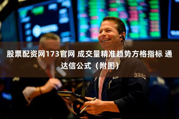 股票配资网173官网 成交量精准趋势方格指标 通达信公式（附图）