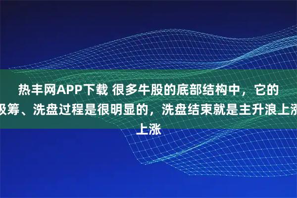 热丰网APP下载 很多牛股的底部结构中,它的吸筹、洗盘过程是很明显的,洗盘结束就是主升浪上涨