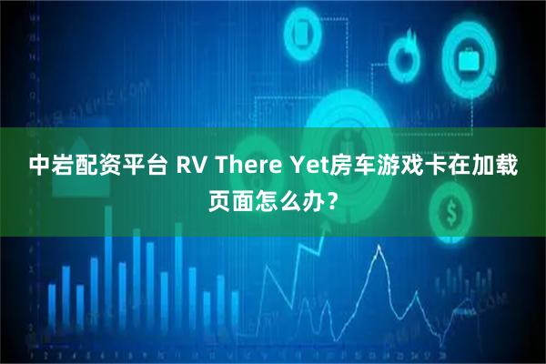 中岩配资平台 RV There Yet房车游戏卡在加载页面怎么办？