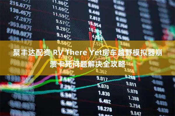 聚丰达配资 RV There Yet房车越野模拟器崩溃卡死问题解决全攻略