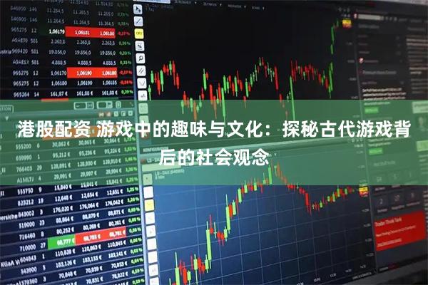 港股配资 游戏中的趣味与文化：探秘古代游戏背后的社会观念