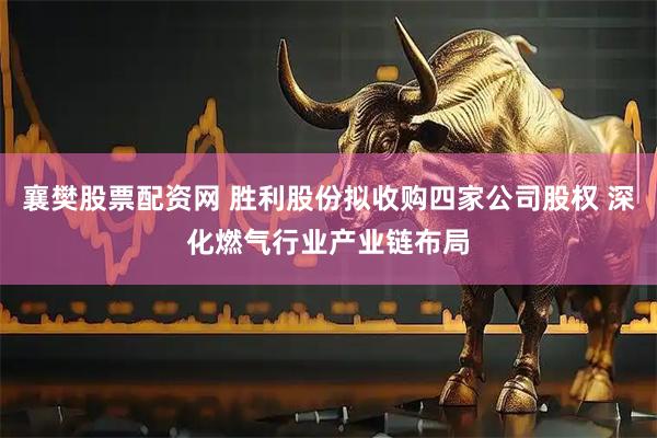 襄樊股票配资网 胜利股份拟收购四家公司股权 深化燃气行业产业链布局