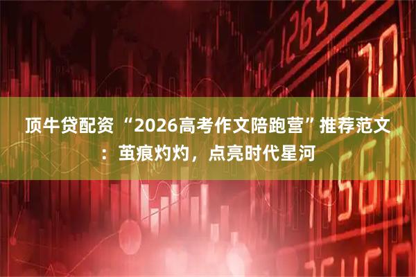 顶牛贷配资 “2026高考作文陪跑营”推荐范文：茧痕灼灼，点亮时代星河