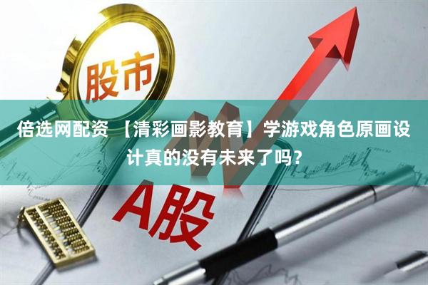 倍选网配资 【清彩画影教育】学游戏角色原画设计真的没有未来了吗？