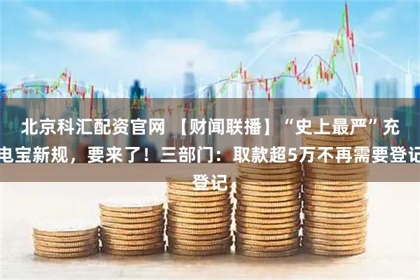 北京科汇配资官网 【财闻联播】“史上最严”充电宝新规，要来了！三部门：取款超5万不再需要登记