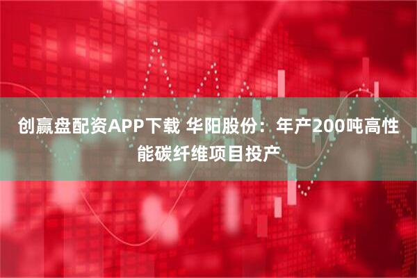 创赢盘配资APP下载 华阳股份：年产200吨高性能碳纤维项目投产