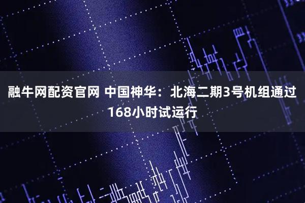 融牛网配资官网 中国神华：北海二期3号机组通过168小时试运行