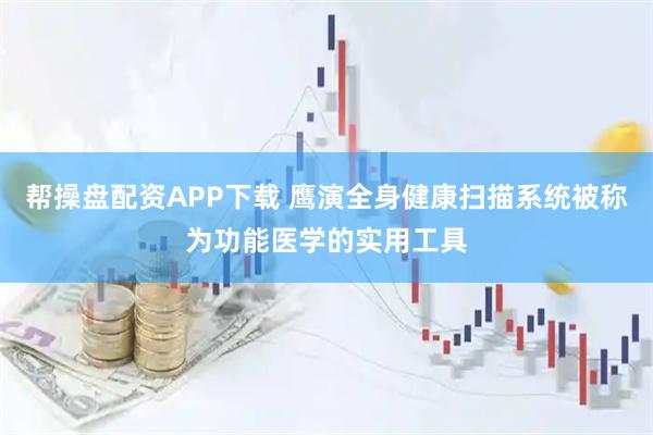 帮操盘配资APP下载 鹰演全身健康扫描系统被称为功能医学的实用工具
