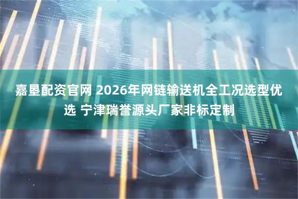 嘉垦配资官网 2026年网链输送机全工况选型优选 宁津瑞誉源头厂家非标定制