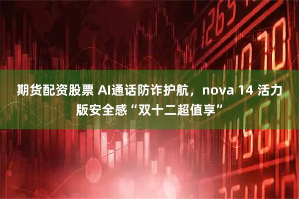 期货配资股票 AI通话防诈护航，nova 14 活力版安全感“双十二超值享”