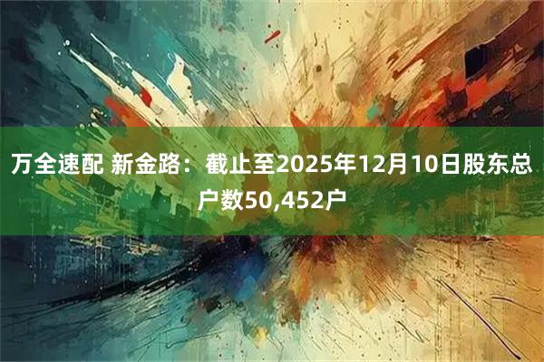 万全速配 新金路：截止至2025年12月10日股东总户数50,452户