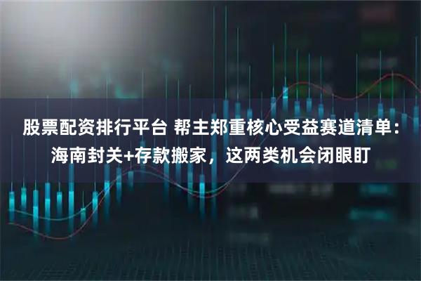 股票配资排行平台 帮主郑重核心受益赛道清单：海南封关+存款搬家，这两类机会闭眼盯