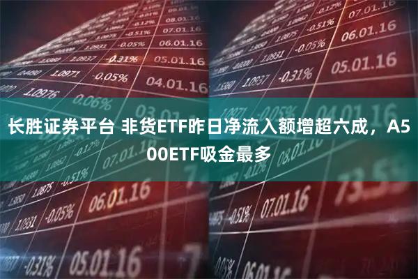 长胜证券平台 非货ETF昨日净流入额增超六成，A500ETF吸金最多