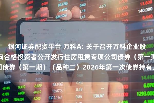 银河证券配资平台 万科A: 关于召开万科企业股份有限公司2021年面向合格投资者公开发行住房租赁专项公司债券（第一期）（品种二）2026年第一次债券持有人会议的通知