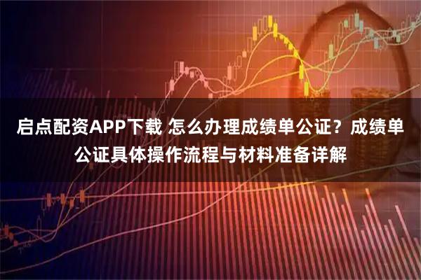 启点配资APP下载 怎么办理成绩单公证？成绩单公证具体操作流程与材料准备详解