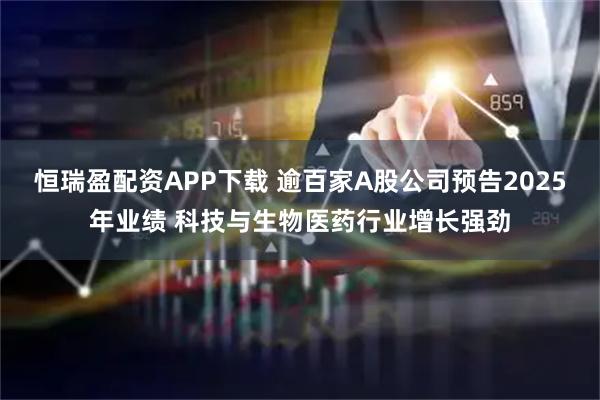恒瑞盈配资APP下载 逾百家A股公司预告2025年业绩 科技与生物医药行业增长强劲