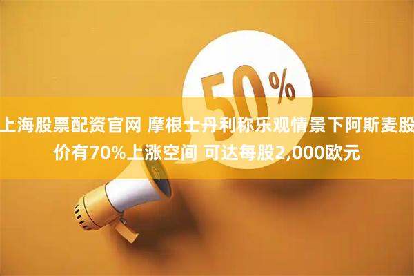 上海股票配资官网 摩根士丹利称乐观情景下阿斯麦股价有70%上涨空间 可达每股2,000欧元