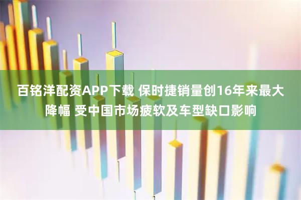 百铭洋配资APP下载 保时捷销量创16年来最大降幅 受中国市场疲软及车型缺口影响