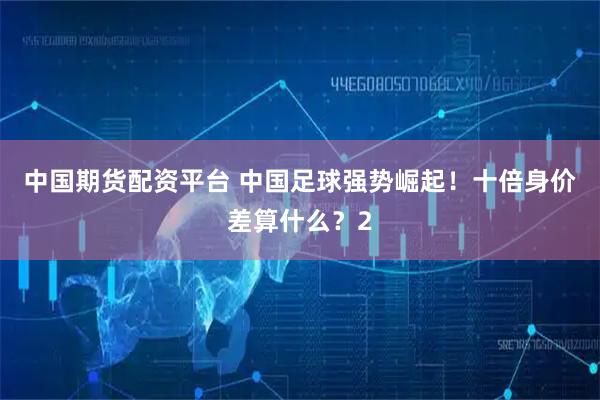 中国期货配资平台 中国足球强势崛起！十倍身价差算什么？2