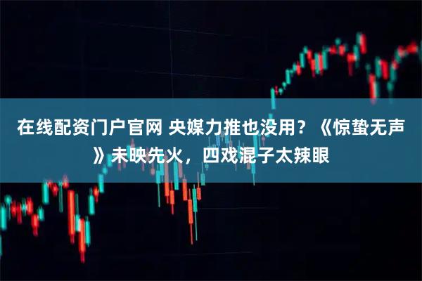 在线配资门户官网 央媒力推也没用？《惊蛰无声》未映先火，四戏混子太辣眼