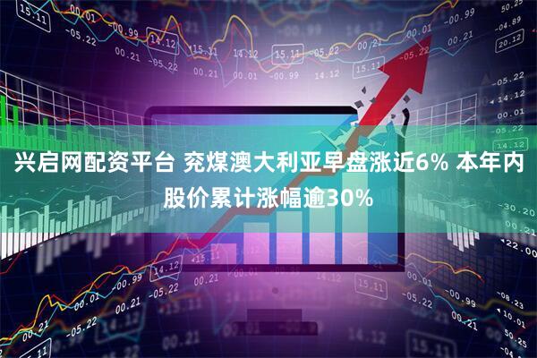 兴启网配资平台 兖煤澳大利亚早盘涨近6% 本年内股价累计涨幅逾30%