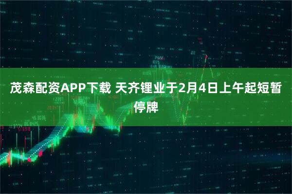 茂森配资APP下载 天齐锂业于2月4日上午起短暂停牌