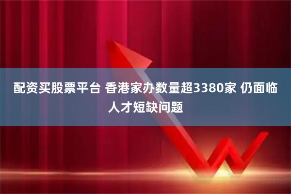 配资买股票平台 香港家办数量超3380家 仍面临人才短缺问题