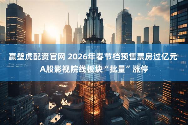 赢壁虎配资官网 2026年春节档预售票房过亿元 A股影视院线板块“批量”涨停