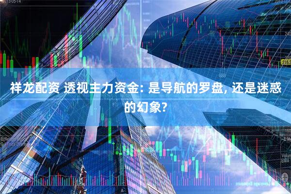 祥龙配资 透视主力资金: 是导航的罗盘, 还是迷惑的幻象?